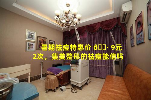 暑期祛痘特惠价 🕷 9元2次，集美整形的祛痘能信吗